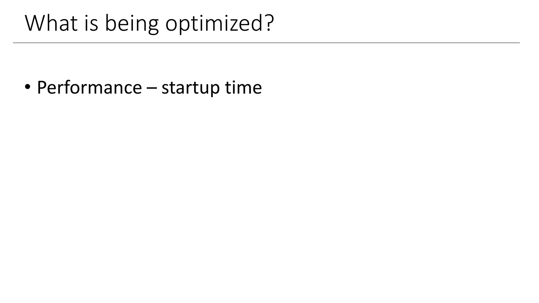 What is being optimized?
• Performance – startup time
 