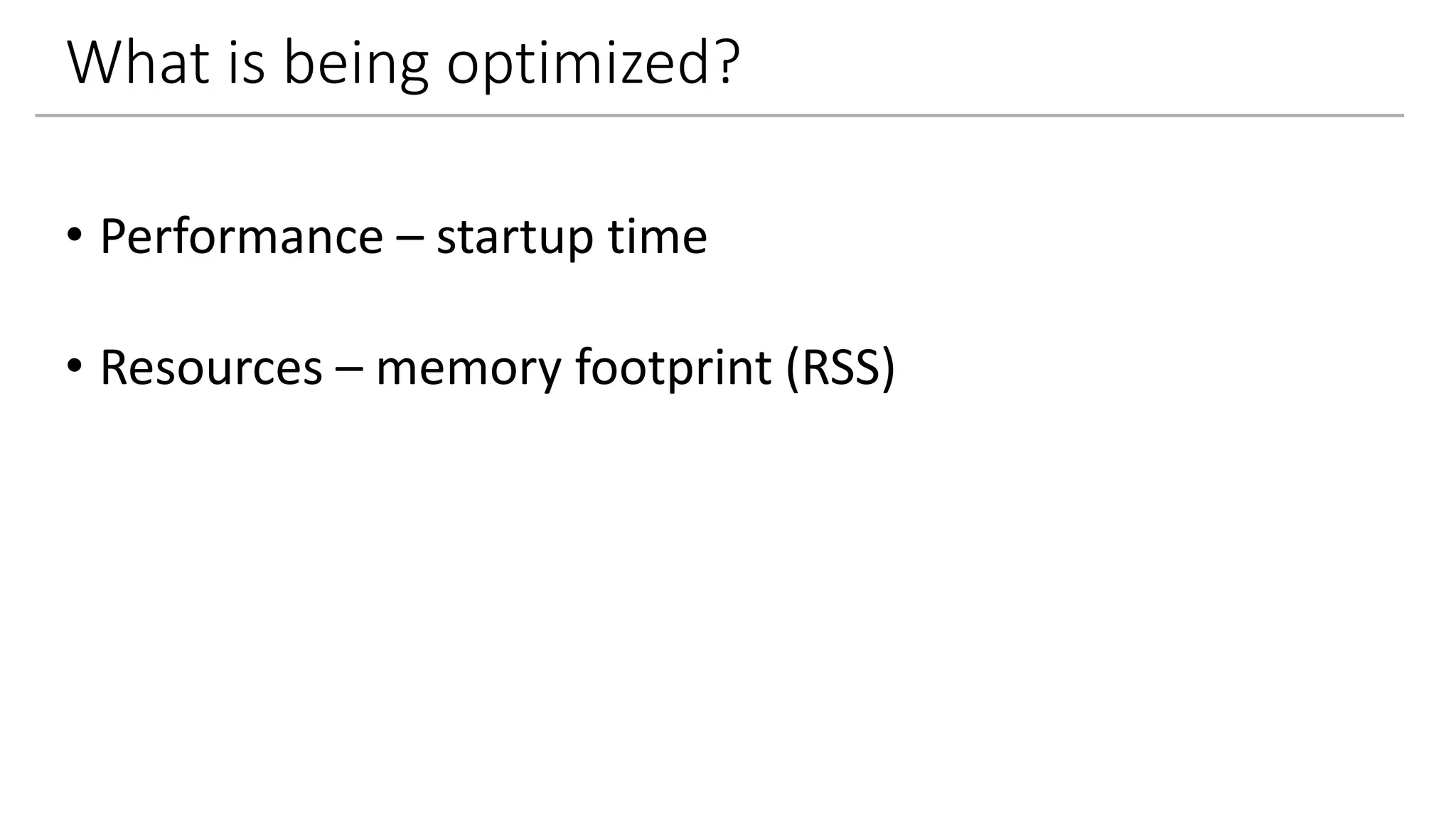 What is being optimized?
• Performance – startup time
• Resources – memory footprint (RSS)
 