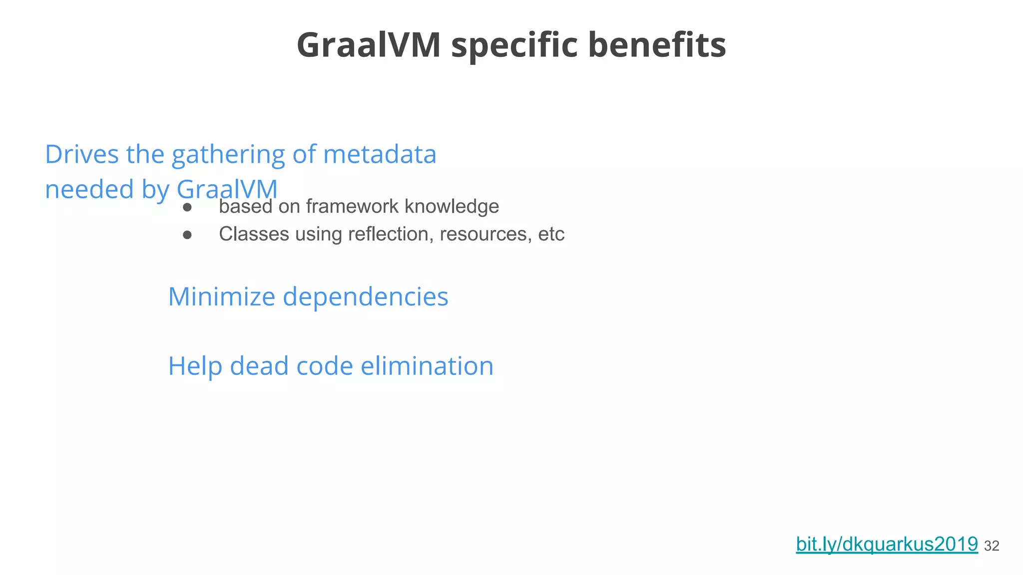 bit.ly/dkquarkus2019 32
Drives the gathering of metadata
needed by GraalVM
GraalVM speciﬁc beneﬁts
● based on framework knowledge
● Classes using reflection, resources, etc
Minimize dependencies
Help dead code elimination
 