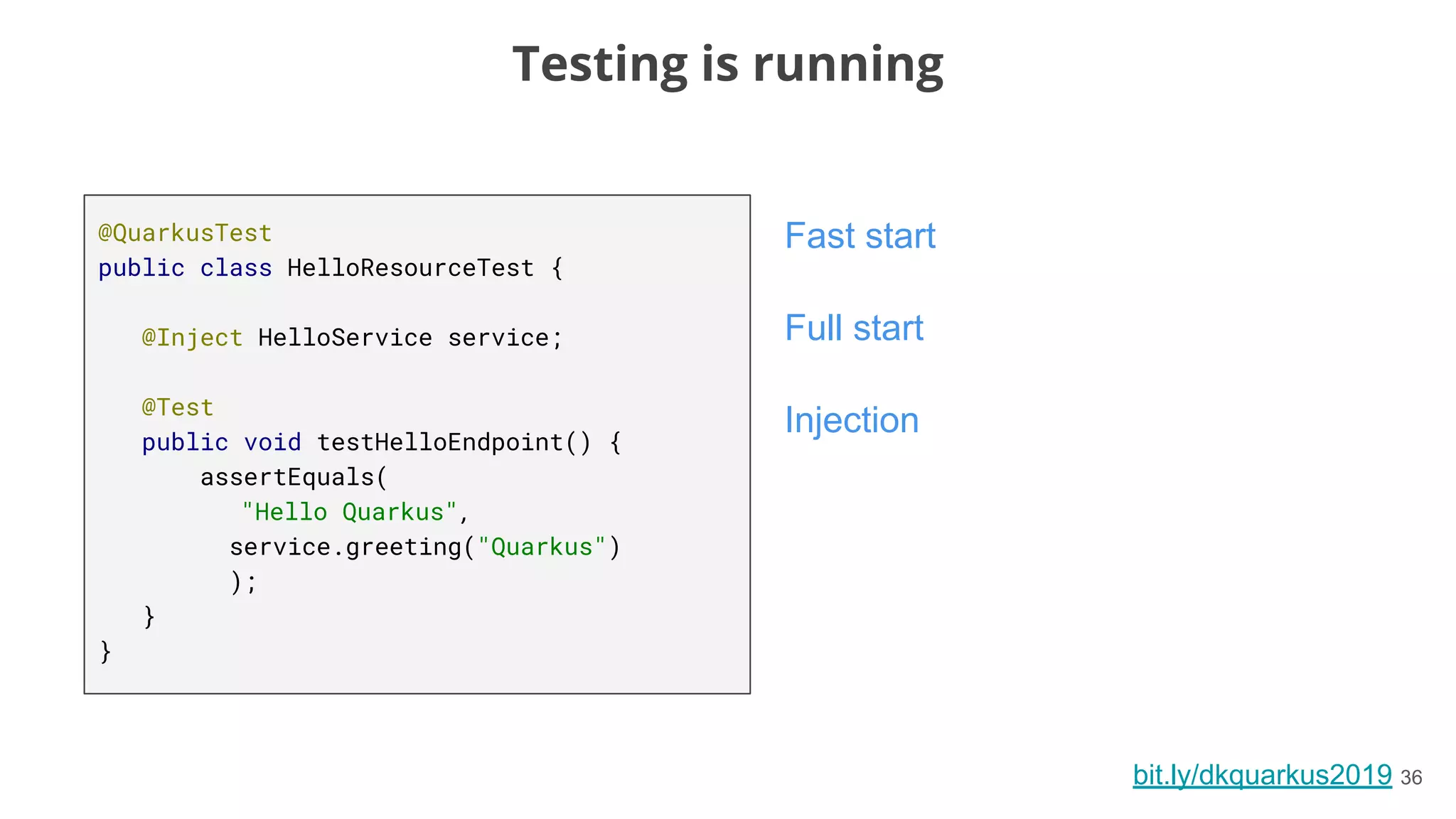bit.ly/dkquarkus2019 36
@QuarkusTest
public class HelloResourceTest {
@Inject HelloService service;
@Test
public void testHelloEndpoint() {
assertEquals(
"Hello Quarkus",
service.greeting("Quarkus")
);
}
}
Fast start
Testing is running
Injection
Full start
 