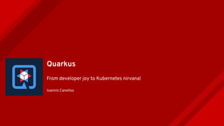 Quarkus
From developer joy to Kubernetes nirvana!
Ioannis Canellos
 