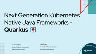 Next Generation Kubernetes
Native Java Frameworks -
Quarkus
Shanna Chan
Senior Solution Architect
shanna@redhat.com
Mark Baker
Senior Solution Architect
mabaker@redhat.com
 