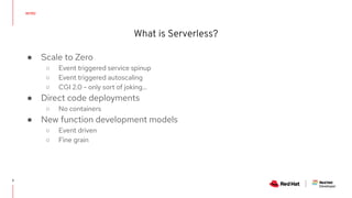 What is Serverless?
3
● Scale to Zero
○ Event triggered service spinup
○ Event triggered autoscaling
○ CGI 2.0 - only sort...