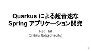 1
Quarkus による超音速な
Spring アプリケーション開発
Red Hat
Chihiro Ito(@chiroito)
 