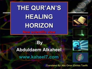 THE QUR’AN’STHE QUR’AN’S
HEALINGHEALING
HORIZONHORIZON
New scientific viewNew scientific view
ByBy::
Abduldaem AlkaheelAbduldaem Alkaheel
www.kaheel7.comwww.kaheel7.com
Translated By: Abu Omar (Ekhlas Tawfik(
 