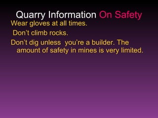 Quarry Information  On Safety Wear   gloves at all times. Don’t climb rocks. Don’t dig unless  you’re a builder. The amount of safety in mines is very limited. 