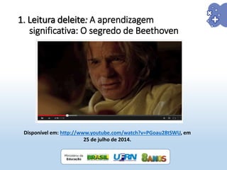 1. Leitura deleite: A aprendizagem
significativa: O segredo de Beethoven
Disponível em: http://www.youtube.com/watch?v=PGoau28tSWU, em
25 de julho de 2014.
 
