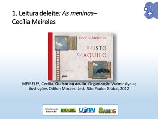 MEIRELES, Cecília. Ou isto ou aquilo. Organização Walmir Ayala;
ilustrações Odilon Moraes. 7ed. São Paulo: Global, 2012
1. Leitura deleite: As meninas–
Cecília Meireles
 