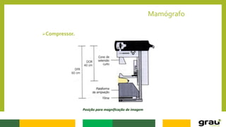 Mamógrafo
Compressor.
Posição para magnificação de imagem
 