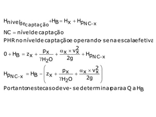 Hnive l           H  Hx  Hp
      dec aptaç ão B          N C x
NC  níve l de captação
PHR no níve l de captaçãoe ope rando se na e scalae fe tiva
                                     -
                px     x  v2
                             x H
0  HB  z x                   pN C x
               H O      2g
                 2
                        px     x  v2 
HpN C x  HB   z x               x
                       H O      2g 
                         2             
Portantone stecaso de ve- se de te rm inarpara a Q a HB
 