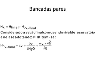 Bancadas pares

Hx  Hfinal  Hp x  final
Consideran a seçãofinalcom o sendonivel de reservatór
              do                                    io
e nelase adotando PHR,tem - se :
                       o
                      px     x  v2
                                   x
Hp x  final  z x       
                     H2O      2g
 