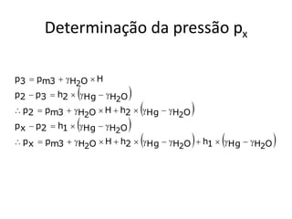 Determinação da pressão px

p3  pm3  H2O  H
              
p2  p3  h2  Hg  H2O    
                                 
 p2  pm3  H2O  H  h2  Hg  H2O   
              
p x  p2  h1  Hg  H2O   
                                            
 p x  pm3  H2O  H  h2  Hg  H2O  h1  Hg  H2O   
 