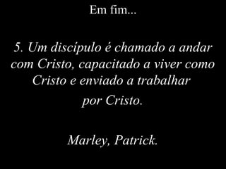 Em fim...
5. Um discípulo é chamado a andar
com Cristo, capacitado a viver como
Cristo e enviado a trabalhar
por Cristo.
Marley, Patrick.
 