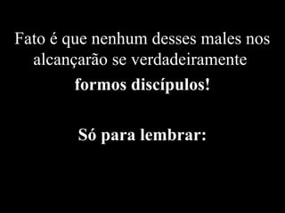 Fato é que nenhum desses males nos
alcançarão se verdadeiramente
formos discípulos!
Só para lembrar:
 