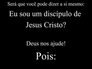 Será que você pode dizer a si mesmo:
Eu sou um discípulo de
Jesus Cristo?
Deus nos ajude!
Pois:
 