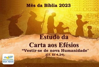 Mês da Bíblia 2023
Estudo da
Carta aos Efésios
“Vestir-se de nova Humanidade"
(Cf. Ef 4,24).
 