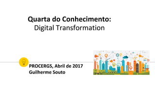 Quarta do Conhecimento:
Digital Transformation
PROCERGS, Abril de 2017
Guilherme Souto
 