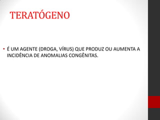 TERATÓGENO
• É UM AGENTE (DROGA, VÍRUS) QUE PRODUZ OU AUMENTA A
INCIDÊNCIA DE ANOMALIAS CONGÊNITAS.
 
