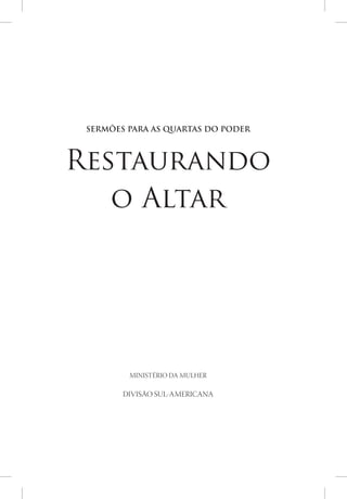 SERMÕES PARA AS QUARTAS DO PODER



Restaurando
   o Altar




         MINISTÉRIO DA MULHER

        DIVISÃO SUL-AMERICANA
 