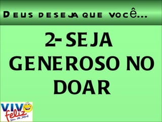 Deus deseja que você... 2- SEJA GENEROSO NO DOAR 