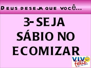 Deus deseja que você... 3- SEJA  SÁBIO NO ECOMIZAR 