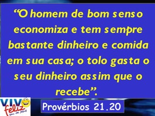 “ O homem de bom senso economiza e tem sempre bastante dinheiro e comida em sua casa; o tolo gasta o seu dinheiro assim que o recebe”.  Provérbios 21.20   