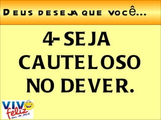 Deus deseja que você... 4- SEJA CAUTELOSO NO DEVER. 
