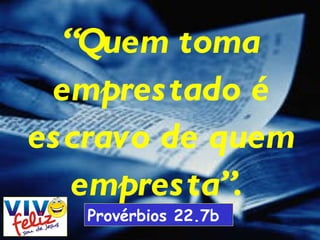 “ Quem toma emprestado é escravo de quem empresta”.  Provérbios 22.7b 