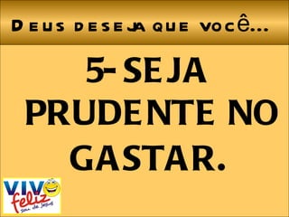 Deus deseja que você... 5- SEJA PRUDENTE NO GASTAR .  