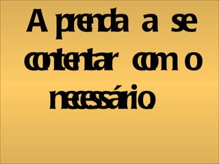 Aprenda a se contentar com o necessário.  