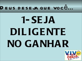 Deus deseja que você... 1- SEJA DILIGENTE  NO GANHAR 