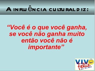 A influência cultural diz: “ Você é o que você ganha, se você não ganha muito então você não é importante”   