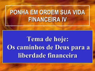 PONHA EM ORDEM SUA VIDA FINANCEIRA IV Tema de hoje: Os caminhos de Deus para a liberdade financeira 