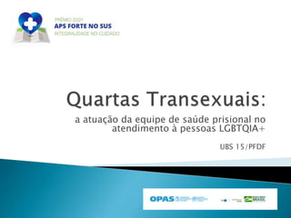 a atuação da equipe de saúde prisional no
atendimento à pessoas LGBTQIA+
UBS 15/PFDF
 
