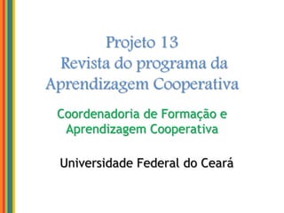 Projeto 13
Revista do programa da
Aprendizagem Cooperativa
Coordenadoria de Formação e
Aprendizagem Cooperativa
Universidade Federal do Ceará
 
