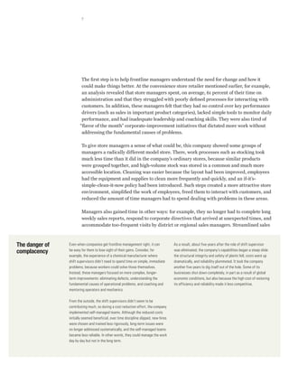 7




                        The first step is to help frontline managers understand the need for change and how it
                        could make things better. At the convenience store retailer mentioned earlier, for example,
                        an analysis revealed that store managers spent, on average, 61 percent of their time on
                        administration and that they struggled with poorly defined processes for interacting with
                        customers. In addition, these managers felt that they had no control over key performance
                        drivers (such as sales in important product categories), lacked simple tools to monitor daily
                        performance, and had inadequate leadership and coaching skills. They were also tired of
                       “flavor of the month” corporate-improvement initiatives that dictated more work without
                        addressing the fundamental causes of problems.

                        To give store managers a sense of what could be, this company showed some groups of
                        managers a radically different model store. There, work processes such as stocking took
                        much less time than it did in the company’s ordinary stores, because similar products
                        were grouped together, and high-volume stock was stored in a common and much more
                        accessible location. Cleaning was easier because the layout had been improved, employees
                        had the equipment and supplies to clean more frequently and quickly, and an if-it’s-
                        simple-clean-it-now policy had been introduced. Such steps created a more attractive store
                        environment, simplified the work of employees, freed them to interact with customers, and
                        reduced the amount of time managers had to spend dealing with problems in these areas.

                        Managers also gained time in other ways: for example, they no longer had to complete long
                        weekly sales reports, respond to corporate directives that arrived at unexpected times, and
                        accommodate too-frequent visits by district or regional sales managers. Streamlined sales



The danger of   Even when companies get frontline management right, it can             As a result, about five years after the role of shift supervisor
complacency     be easy for them to lose sight of their gains. Consider, for           was eliminated, the company’s capabilities began a steep slide:
                example, the experience of a chemical manufacturer where               the structural integrity and safety of plants fell, costs went up
                shift supervisors didn’t need to spend time on simple, immediate       dramatically, and reliability plummeted. It took the company
                problems, because workers could solve those themselves.                another five years to dig itself out of the hole. Some of its
                Instead, these managers focused on more complex, longer-               businesses shut down completely, in part as a result of global
                term improvements: eliminating defects, understanding the              economic conditions, but also because the high cost of restoring
                fundamental causes of operational problems, and coaching and           its efficiency and reliability made it less competitive.
                mentoring operators and mechanics.

                From the outside, the shift supervisors didn’t seem to be
                contributing much, so during a cost reduction effort, the company
                implemented self-managed teams. Although the reduced costs
                initially seemed beneficial, over time discipline slipped, new hires
                were chosen and trained less rigorously, long-term issues were
                no longer addressed systematically, and the self-managed teams
                became less reliable. In other words, they could manage the work
                day by day but not in the long term.
 