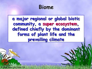 © 2004 Plano ISD, Plano, TX
a major regional or global biotic
a major regional or global biotic
community, a
community, a super ecosystem
super ecosystem,
,
defined chiefly by the dominant
defined chiefly by the dominant
forms of plant life and the
forms of plant life and the
prevailing climate
prevailing climate
Biome
 