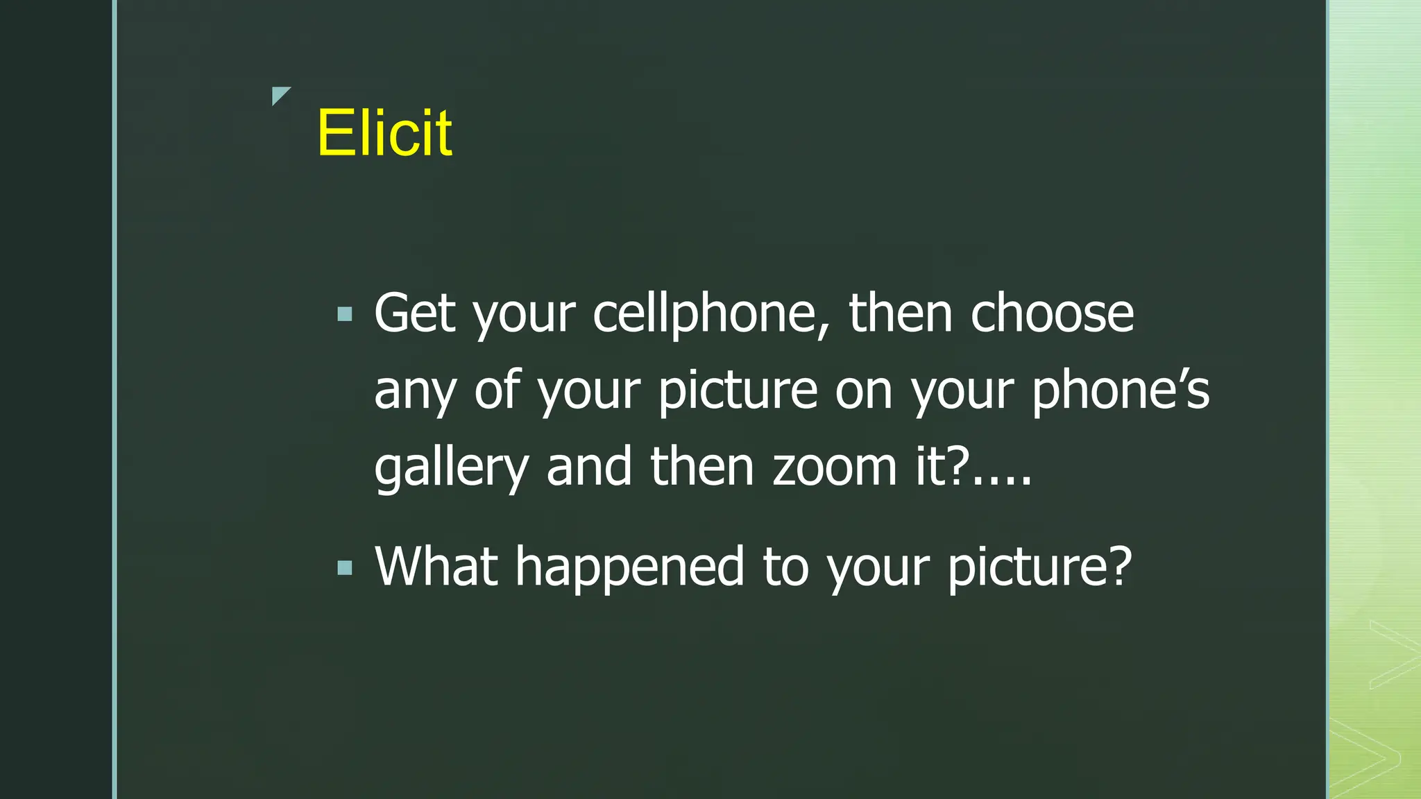 z
Elicit
 Get your cellphone, then choose
any of your picture on your phone’s
gallery and then zoom it?....
 What happened to your picture?
 