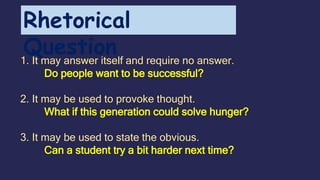 1. It may answer itself and require no answer.
Do people want to be successful?
2. It may be used to provoke thought.
What if this generation could solve hunger?
3. It may be used to state the obvious.
Can a student try a bit harder next time?
Rhetorical
Question
 