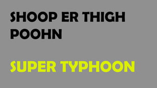SHOOP ER THIGH
POOHN
SUPER TYPHOON
 