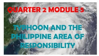 QUARTER 2 MODULE 5
TYPHOON AND THE
PHILIPPINE AREA OF
RESPONSIBILITY
 