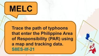 MELC
Trace the path of typhoons
that enter the Philippine Area
of Responsibility (PAR) using
a map and tracking data.
S8ES-llf-21
 