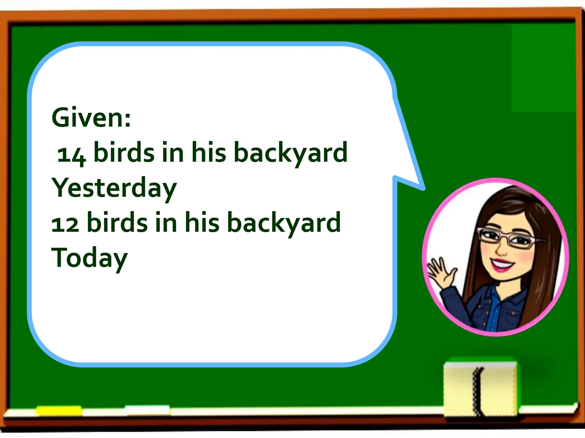 Given:
14 birds in his backyard
Yesterday
12 birds in his backyard
Today
 