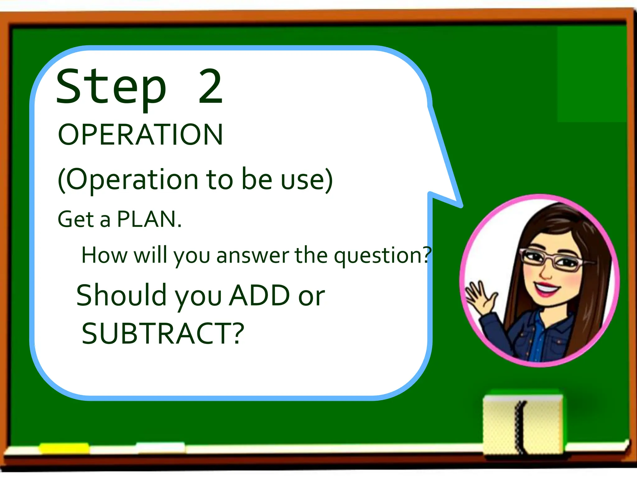 Step 2
OPERATION
(Operation to be use)
Get a PLAN.
How will you answer the question?
Should you ADD or
SUBTRACT?
 