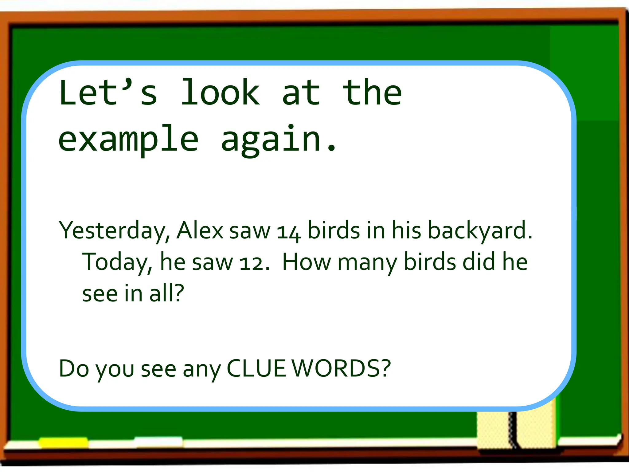 Let’s look at the
example again.
Yesterday, Alex saw 14 birds in his backyard.
Today, he saw 12. How many birds did he
see in all?
Do you see any CLUEWORDS?
 