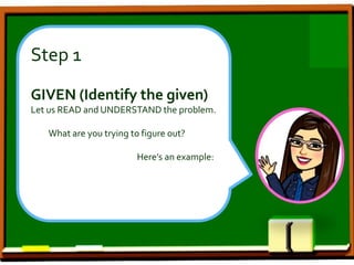 Step 1
GIVEN (Identify the given)
Let us READ and UNDERSTAND the problem.
What are you trying to figure out?
Here’s an example:
 