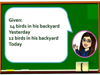 Given:
14 birds in his backyard
Yesterday
12 birds in his backyard
Today
 