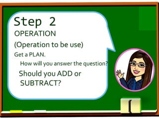 Step 2
OPERATION
(Operation to be use)
Get a PLAN.
How will you answer the question?
Should you ADD or
SUBTRACT?
 