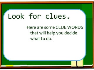 Look for clues.
Here are some CLUE WORDS
that will help you decide
what to do.
 