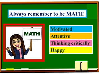 MATH
Motivated
Attentive
Happy
Thinking critically
Always remember to be MATH!
 